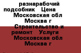 разнарабочий-подсобник › Цена ­ 1 400 - Московская обл., Москва г. Строительство и ремонт » Услуги   . Московская обл.,Москва г.